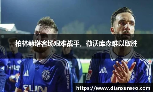 柏林赫塔客场艰难战平，勒沃库森难以取胜