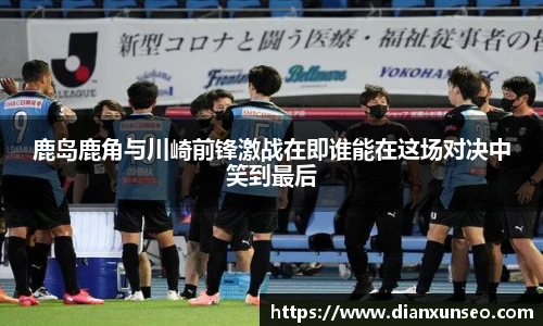 鹿岛鹿角与川崎前锋激战在即谁能在这场对决中笑到最后