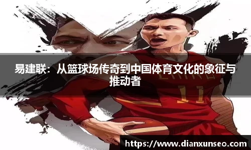 易建联:从篮球场传奇到中国体育文化的象征与推动者